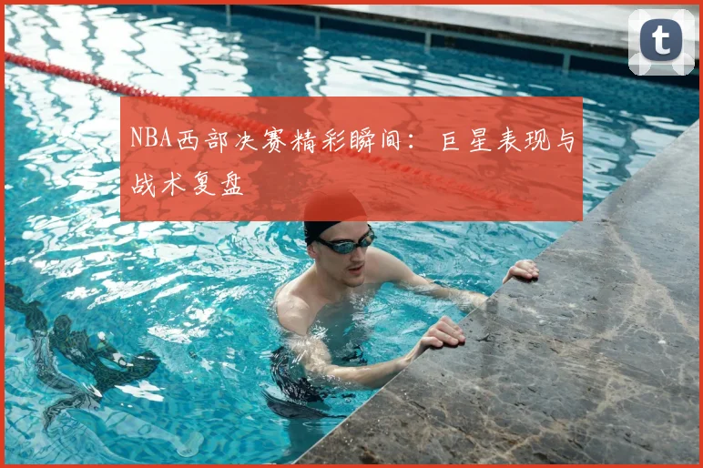 NBA西部决赛精彩瞬间：巨星表现与战术复盘
