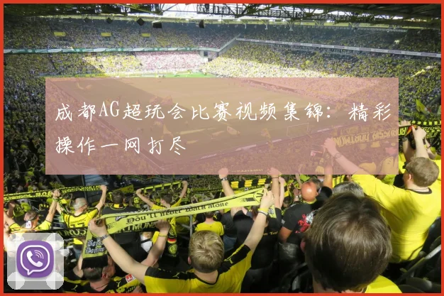 成都AG超玩会比赛视频集锦：精彩操作一网打尽