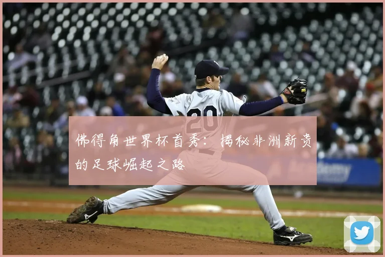 佛得角世界杯首秀：揭秘非洲新贵的足球崛起之路