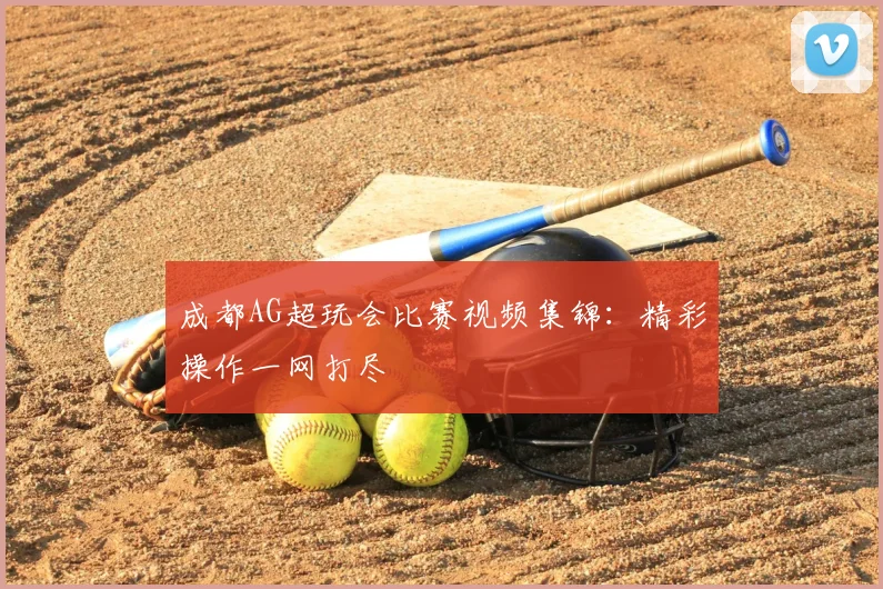 成都AG超玩会比赛视频集锦:精彩操作一网打尽