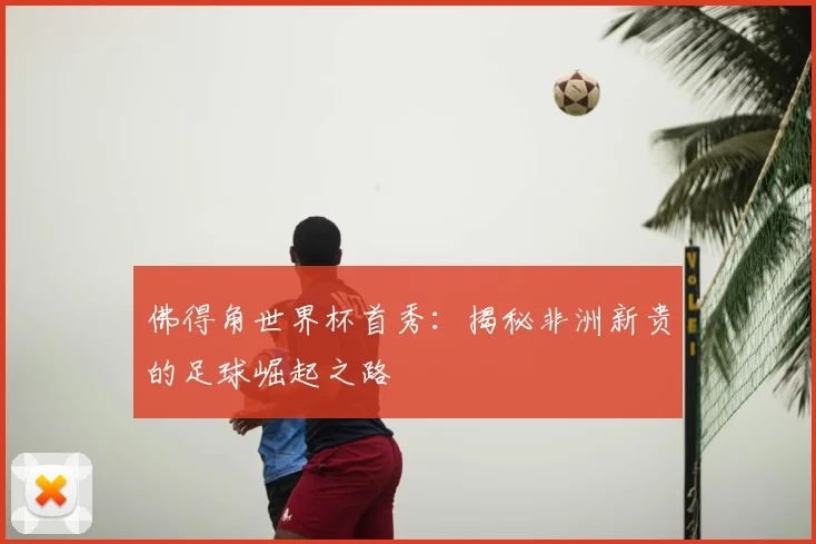 佛得角世界杯首秀：揭秘非洲新贵的足球崛起之路